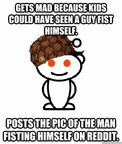 Gets mad because kids could have seen a guy fist himself. posts the pic of the man fisting himself on reddit.  Scumbag Redditor