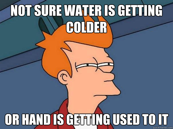 Not sure water is getting colder Or hand is getting used to it  Futurama Fry