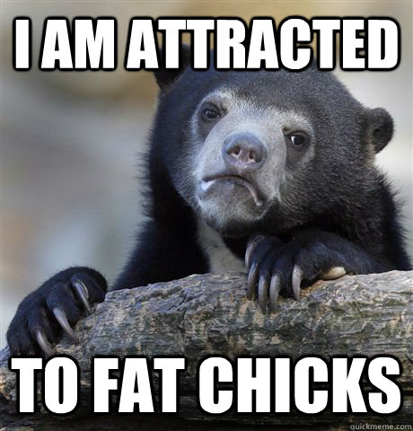 I am attracted to fat chicks  Confession Bear