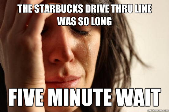 The Starbucks drive thru line 
was so long  five minute wait  First World Problems