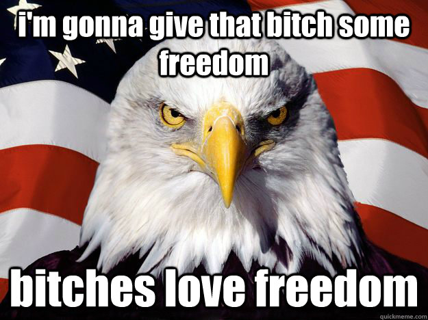 i'm gonna give that bitch some freedom bitches love freedom  One-up America