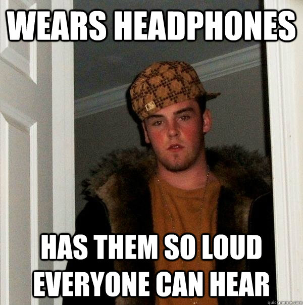 wears headphones has them so loud everyone can hear - wears headphones has them so loud everyone can hear  Scumbag Steve