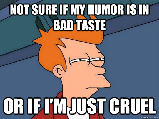 Not sure if my humor is in bad taste Or if i'm just cruel  Futurama Fry