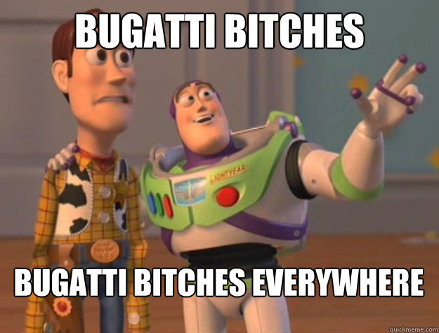 Bugatti bitches Bugatti bitches everywhere  Buzz Lightyear