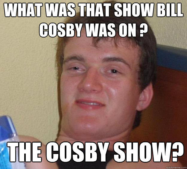 What was that show bill cosby was on ? The cosby show?  - What was that show bill cosby was on ? The cosby show?   10 Guy