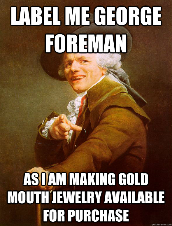 label me george foreman as i am making gold mouth jewelry available for purchase  Joseph Ducreux