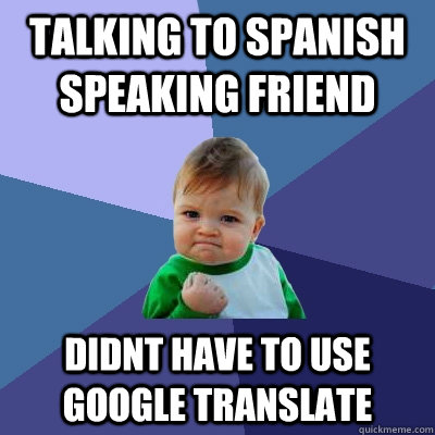 talking to spanish speaking friend didnt have to use google translate - talking to spanish speaking friend didnt have to use google translate  Success Kid