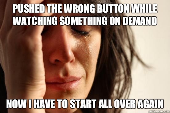 Pushed the wrong button while watching something on demand Now I have to start all over again  First World Problems