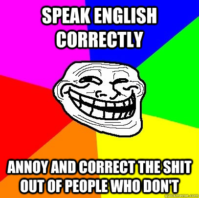 speak English correctly Annoy and correct the shit out of people who don't  Troll Face