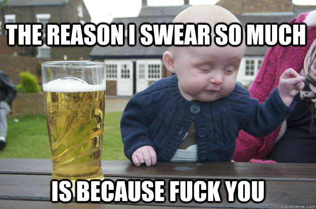 The reason I swear so much  is because fuck you - The reason I swear so much  is because fuck you  drunk baby