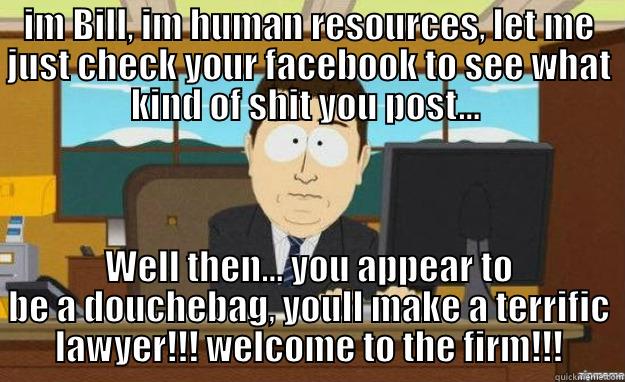 IM BILL, IM HUMAN RESOURCES, LET ME JUST CHECK YOUR FACEBOOK TO SEE WHAT KIND OF SHIT YOU POST...  WELL THEN... YOU APPEAR TO BE A DOUCHEBAG, YOULL MAKE A TERRIFIC LAWYER!!! WELCOME TO THE FIRM!!! aaaand its gone