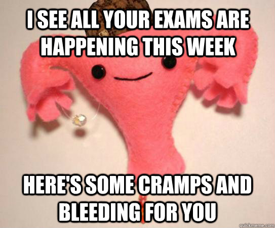 I see all your exams are happening this week Here's some cramps and bleeding for you  Scumbag Uterus