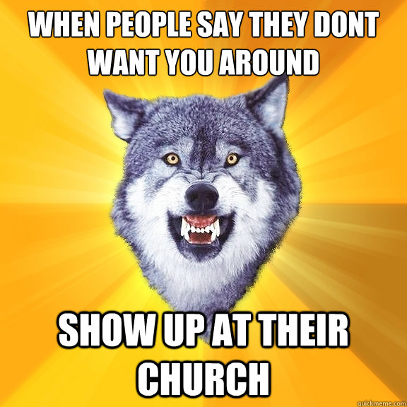 when people say they dont want you around show up at their church - when people say they dont want you around show up at their church  Courage Wolf