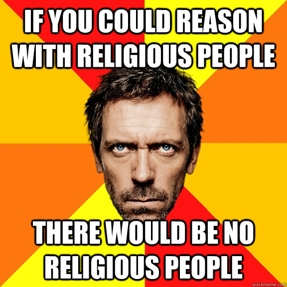if you could reason with religious people there would be no religious people  