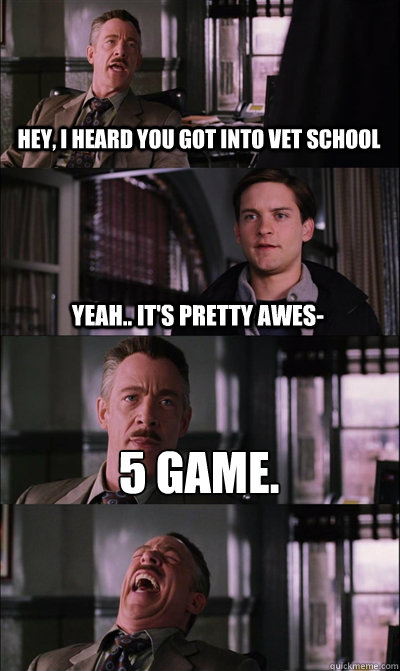 Hey, I heard you got into vet school yeah.. it's pretty awes- 5 GAME.   JJ Jameson