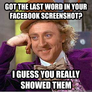 Got the last word in your Facebook screenshot? I guess you really showed them  Condescending Wonka