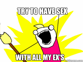 Try to have sex with all my ex's  All The Things