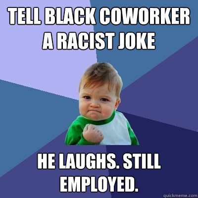 tell black coworker a racist joke he laughs. still employed.  Success Kid