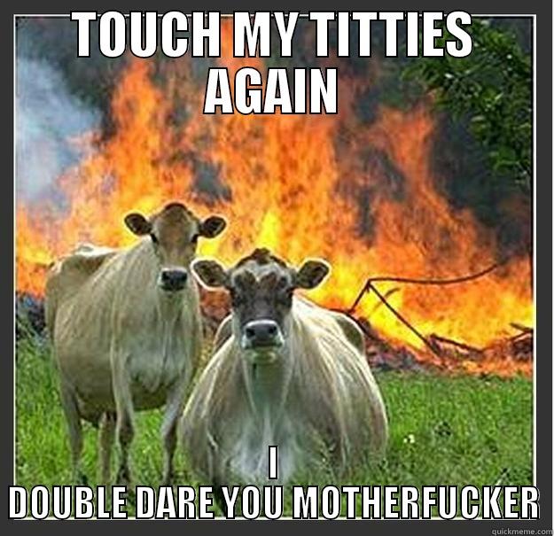 TOUCH MY TITTIES AGAIN I DOUBLE DARE YOU MOTHERFUCKER Evil cows