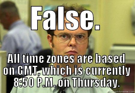 FALSE. ALL TIME ZONES ARE BASED ON GMT, WHICH IS CURRENTLY 8:50 P.M. ON THURSDAY. Schrute