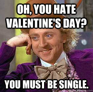 Oh, you hate Valentine's Day?  You must be single.   Condescending Wonka