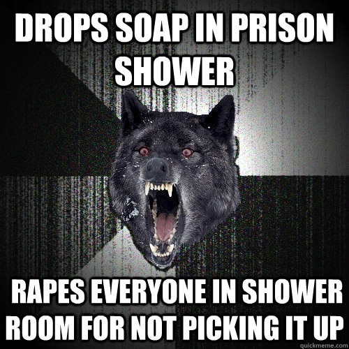 drops soap in prison shower  rapes everyone in shower room for not picking it up  Insanity Wolf