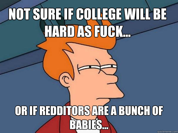 Not sure if college will be hard as fuck... or if redditors are a bunch of babies... - Not sure if college will be hard as fuck... or if redditors are a bunch of babies...  Futurama Fry