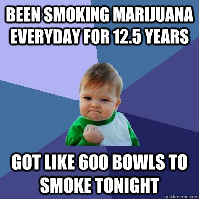 Been smoking marijuana everyday for 12.5 years got like 600 bowls to smoke tonight  Success Kid