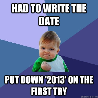 Had to write the date Put down '2013' on the first try  Success Kid