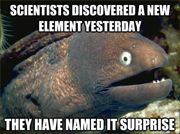 Scientists discovered a new element yesterday They have named it Surprise  Bad Joke Eel