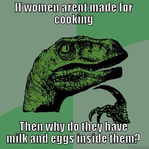 Women are made for cooking - IF WOMEN ARENT MADE FOR COOKING THEN WHY DO THEY HAVE MILK AND EGGS INSIDE THEM? Philosoraptor