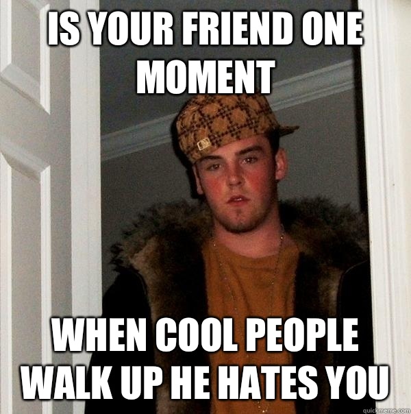 Is your friend one moment When cool people walk up he hates you  Scumbag Steve