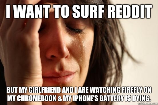 I want to surf reddit But my girlfriend and I are watching Firefly on my ChromeBook & my iPhone's battery is dying.   First World Problems