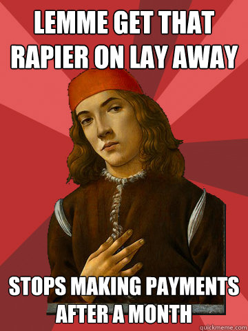 Lemme get that rapier on lay away stops making payments after a month  Scumbag Stefano