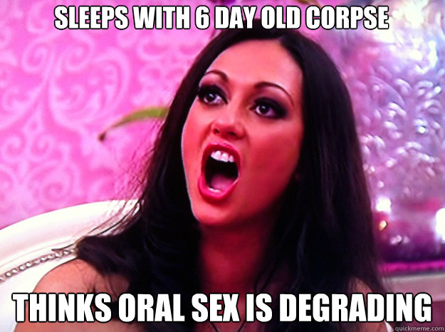 SLEEPS WITH 6 DAY OLD CORPSE THINKS ORAL SEX IS DEGRADING  Feminist Nazi