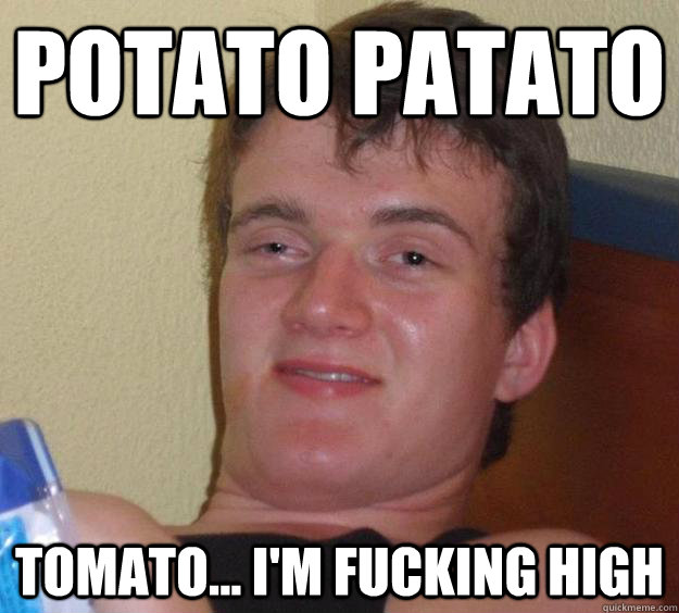 Potato Patato Tomato... I'm fucking high  10 Guy