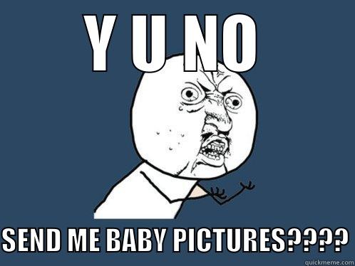 Y U NO SEND ME BABY PICTURES???? Y U No