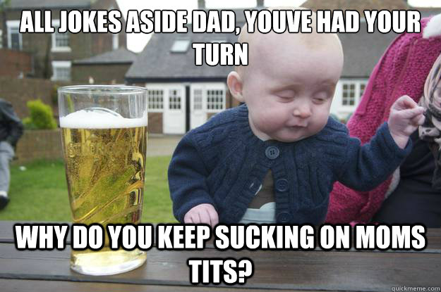 All jokes aside Dad, youve had your turn why do you keep SUCKING on moms Tits?   drunk baby