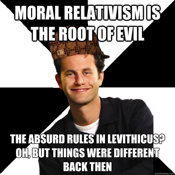 moral relativism is the root of evil The absurd rules in Levithicus?
Oh, but things were different back then
 - moral relativism is the root of evil The absurd rules in Levithicus?
Oh, but things were different back then
  Scumbag Christian