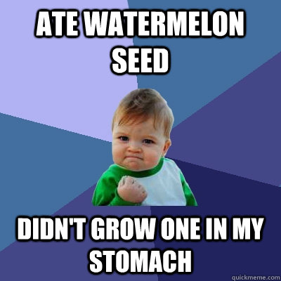 Ate watermelon seed didn't grow one in my stomach  Success Kid