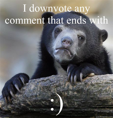 I downvote any comment that ends with :)  Confession Bear