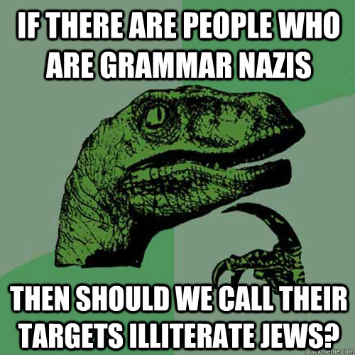 If there are people who are grammar nazis then should we call their targets illiterate jews? - If there are people who are grammar nazis then should we call their targets illiterate jews?  Philosoraptor