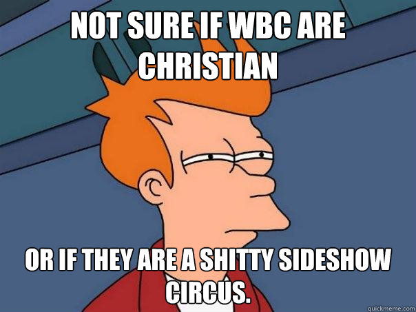 not sure if WBC are Christian or if they are a shitty sideshow circus. - not sure if WBC are Christian or if they are a shitty sideshow circus.  Futurama Fry