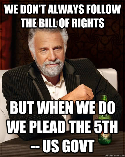 We Don't always follow the bill of rights but when we do we plead the 5th -- US govt  The Most Interesting Man In The World