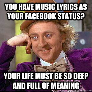 You have music lyrics as your facebook status? Your life must be so deep and full of meaning  Condescending Wonka