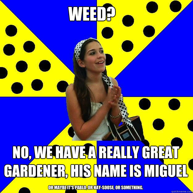 weed? no, we have a really great gardener, his name is miguel or maybe it's pablo, or hay-soose, or something.  Sheltered Suburban Kid