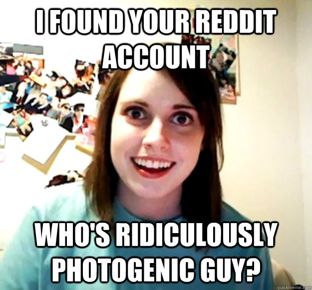 I found your Reddit Account Who's ridiculously photogenic guy? - I found your Reddit Account Who's ridiculously photogenic guy?  Overly Attached Girlfriend