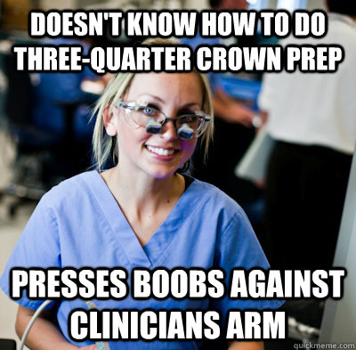 Doesn't know how to do three-quarter crown prep presses boobs against clinicians arm  overworked dental student