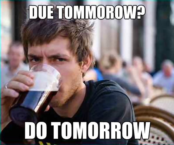 due tommorow? do tomorrow  Lazy College Senior