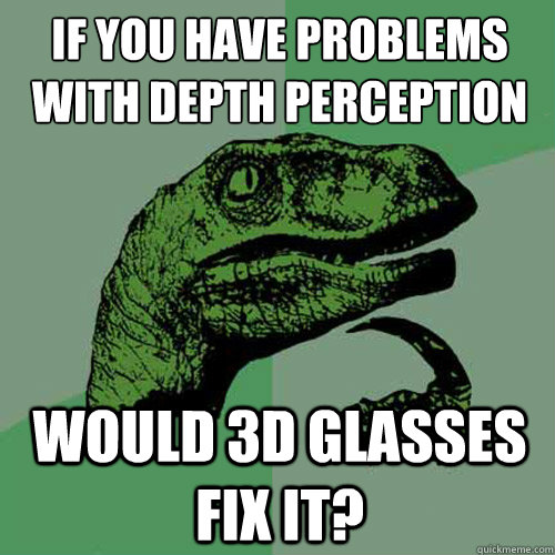 If you have problems with depth perception
 Would 3d glasses fix it? - If you have problems with depth perception
 Would 3d glasses fix it?  Philosoraptor